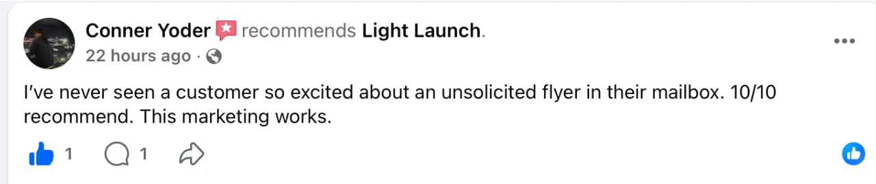 Public Facebook review from a Light Launch client: I've never seen a customer so excited about an unsolicited flyer in their mailbox. 10/10 recommend. This marketing works.